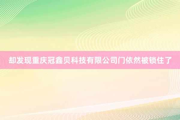 却发现重庆冠鑫贝科技有限公司门依然被锁住了