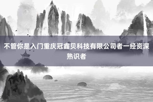 不管你是入门重庆冠鑫贝科技有限公司者一经资深熟识者